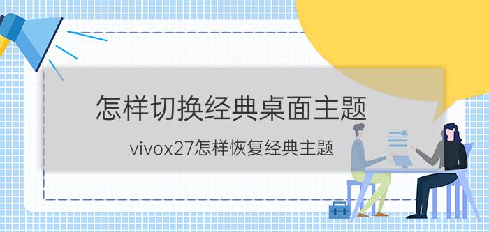 怎样切换经典桌面主题 vivox27怎样恢复经典主题？